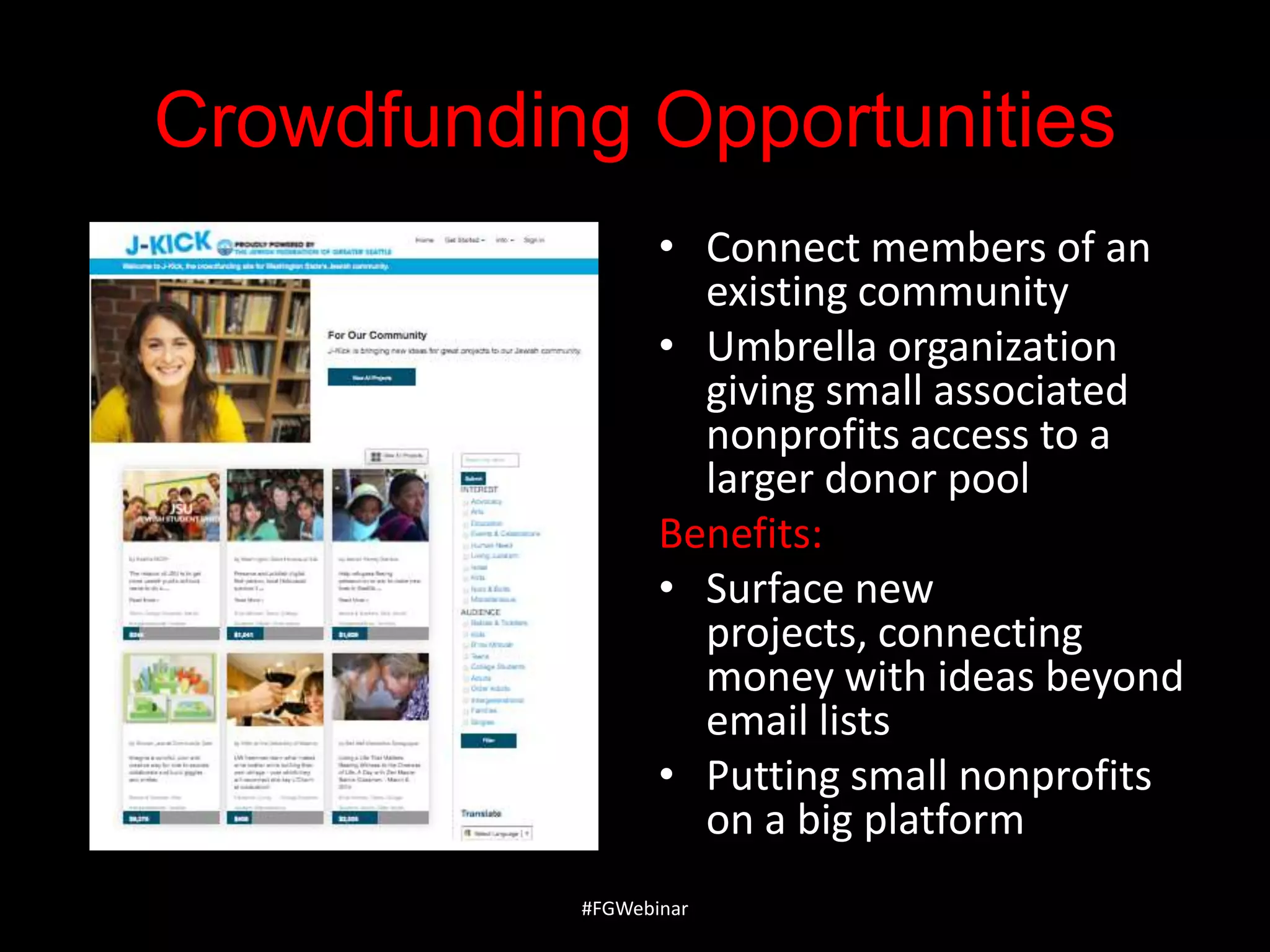 Crowdfunding Opportunities
• Connect members of an
existing community
• Umbrella organization
giving small associated
nonprofits access to a
larger donor pool
Benefits:
• Surface new
projects, connecting
money with ideas beyond
email lists
• Putting small nonprofits
on a big platform
#FGWebinar

 