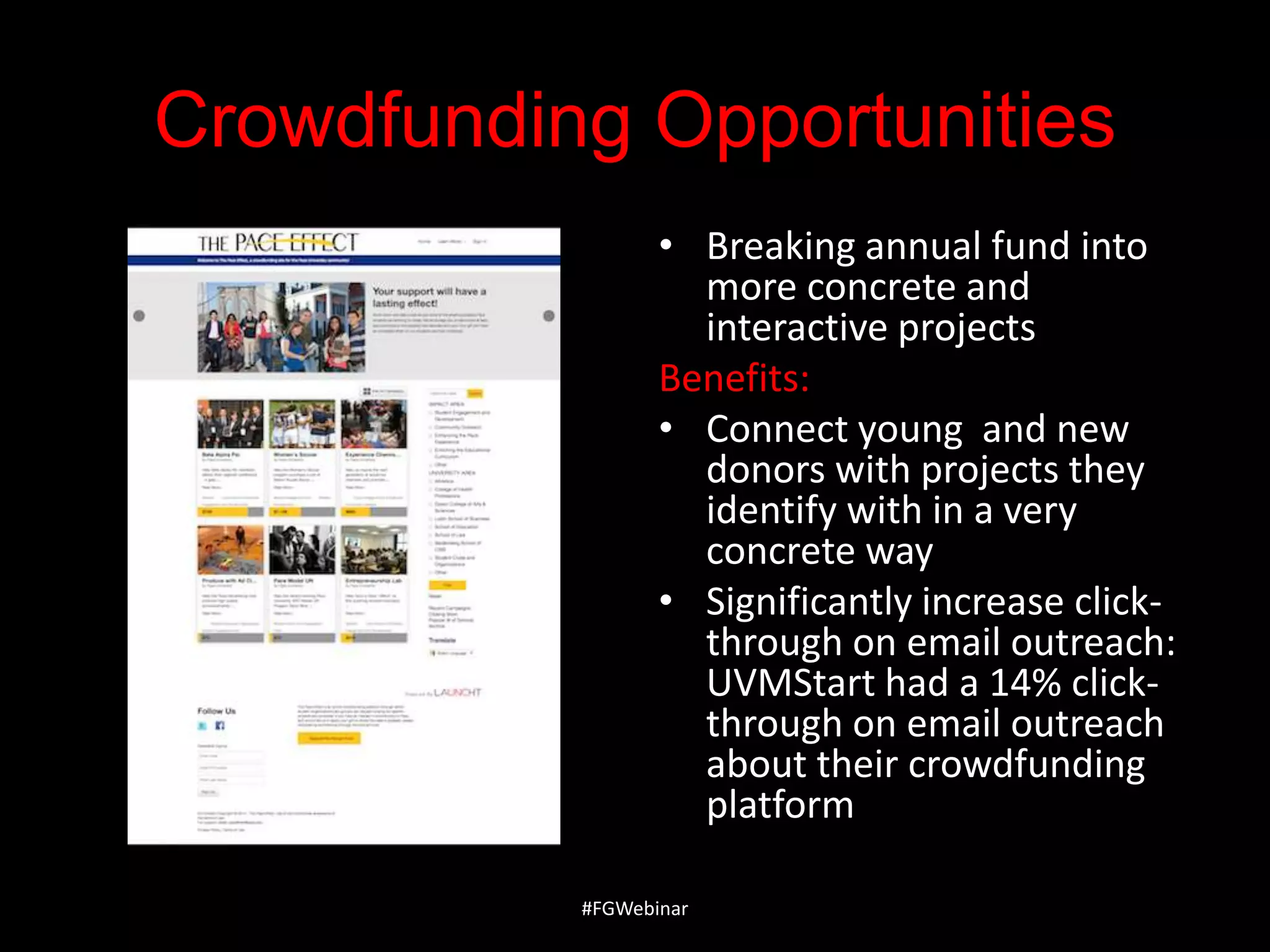 Crowdfunding Opportunities
• Breaking annual fund into
more concrete and
interactive projects
Benefits:
• Connect young and new
donors with projects they
identify with in a very
concrete way
• Significantly increase clickthrough on email outreach:
UVMStart had a 14% clickthrough on email outreach
about their crowdfunding
platform
#FGWebinar

 