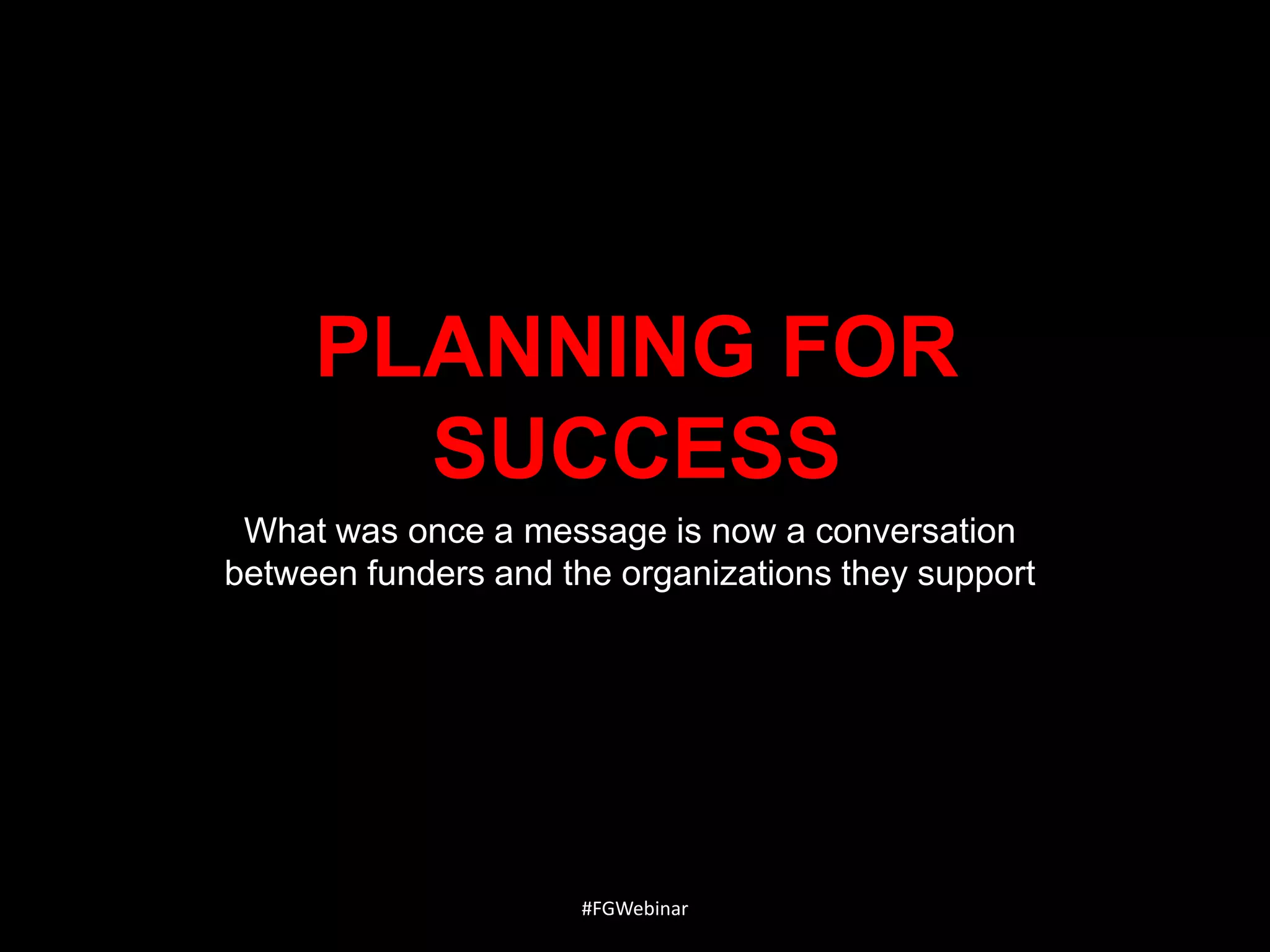 PLANNING FOR
SUCCESS
What was once a message is now a conversation
between funders and the organizations they support

#FGWebinar

 