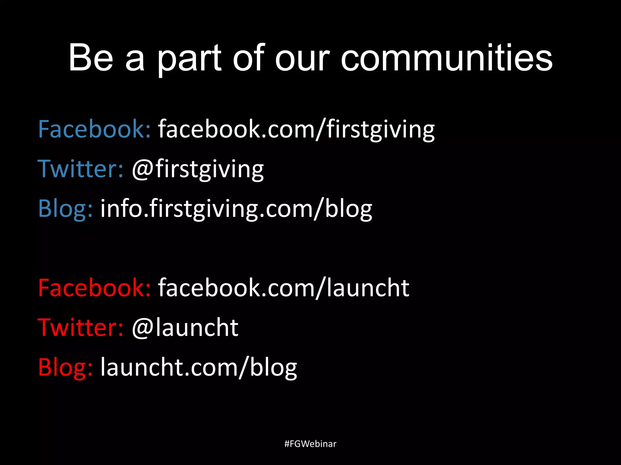 Be a part of our communities
Facebook: facebook.com/firstgiving
Twitter: @firstgiving
Blog: info.firstgiving.com/blog
Facebook: facebook.com/launcht
Twitter: @launcht
Blog: launcht.com/blog
#FGWebinar

 