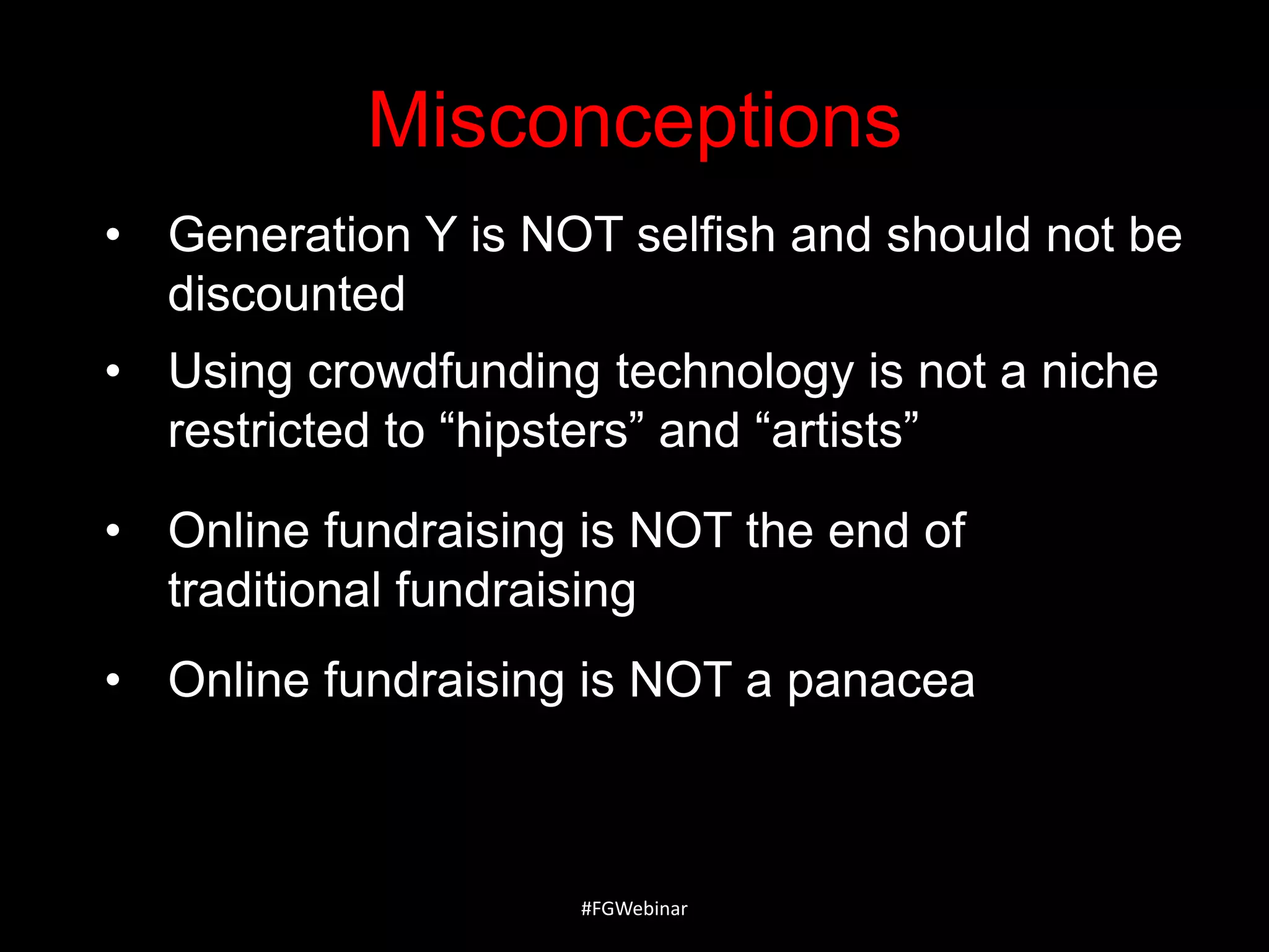 Misconceptions
• Generation Y is NOT selfish and should not be
discounted

• Using crowdfunding technology is not a niche
restricted to ―hipsters‖ and ―artists‖
• Online fundraising is NOT the end of
traditional fundraising
• Online fundraising is NOT a panacea

#FGWebinar

 