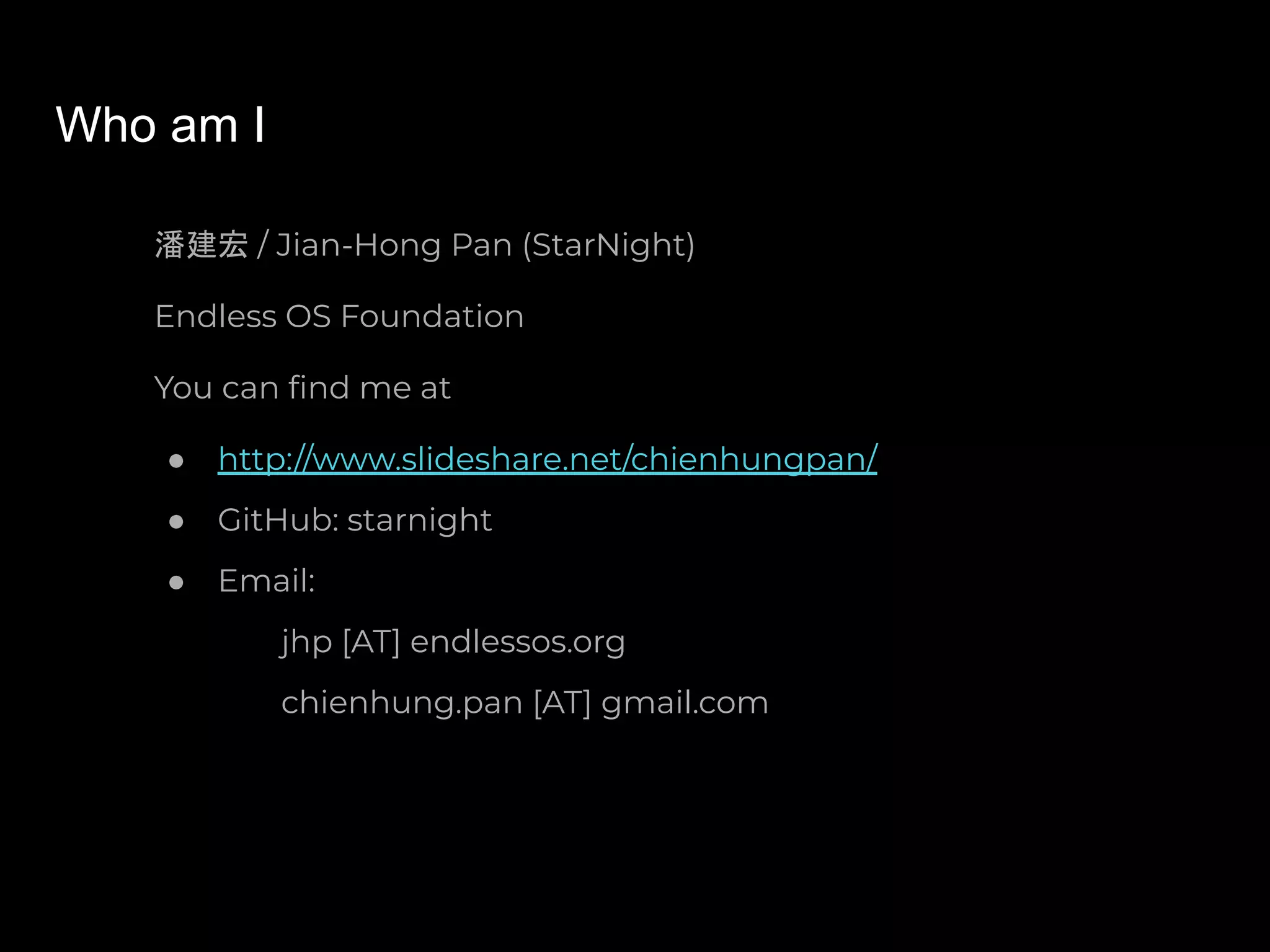Who am I
潘建宏 / Jian-Hong Pan (StarNight)
Endless OS Foundation
You can ﬁnd me at
● http://www.slideshare.net/chienhungpan/
● GitHub: starnight
● Email:
jhp [AT] endlessos.org
chienhung.pan [AT] gmail.com
 