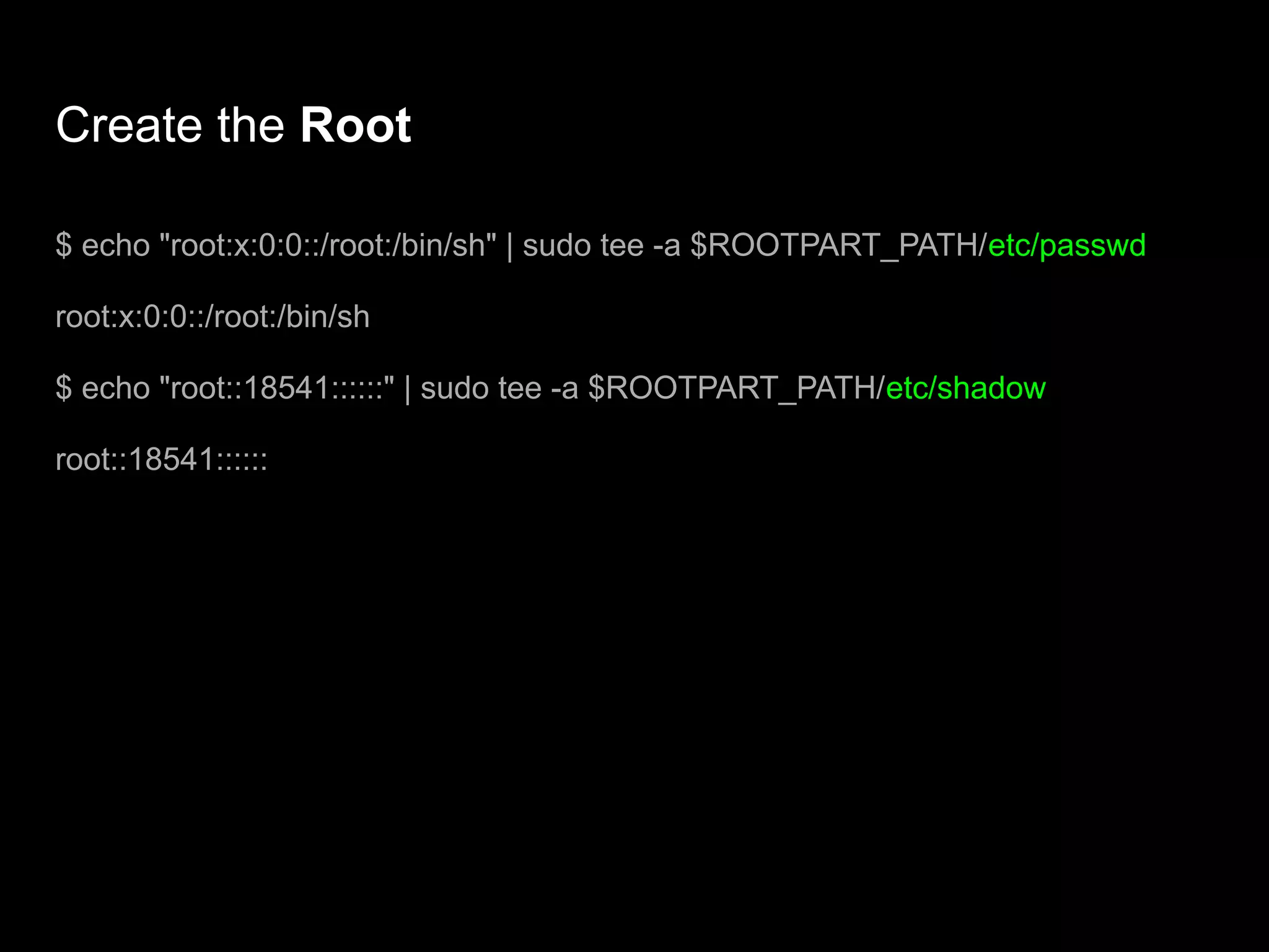 Create the Root
$ echo "root:x:0:0::/root:/bin/sh" | sudo tee -a $ROOTPART_PATH/etc/passwd
root:x:0:0::/root:/bin/sh
$ echo "root::18541::::::" | sudo tee -a $ROOTPART_PATH/etc/shadow
root::18541::::::
 