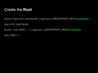 Create the Root
$ echo "root:x:0:0::/root:/bin/sh" | sudo tee -a $ROOTPART_PATH/etc/passwd
root:x:0:0::/root:/bin/sh
$ echo "root::18541::::::" | sudo tee -a $ROOTPART_PATH/etc/shadow
root::18541::::::
 