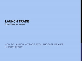 LAUNCH TRADE
FUNCTIONALITY IN AAX
HOW TO LAUNCH A TRADE WITH ANOTHER DEALER
IN YOUR GROUP
 