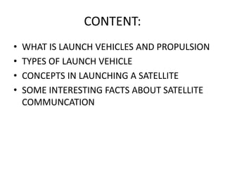 CONTENT:
• WHAT IS LAUNCH VEHICLES AND PROPULSION
• TYPES OF LAUNCH VEHICLE
• CONCEPTS IN LAUNCHING A SATELLITE
• SOME INTERESTING FACTS ABOUT SATELLITE
COMMUNCATION
 