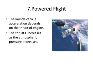 7.Powered Flight
• The launch vehicle
acceleration depends
on the thrust of engine.
• The thrust F increases
as the atmospheric
pressure decreases.
 