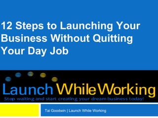 12 Steps to Launching Your
Business Without Quitting
Your Day Job




        Tai Goodwin | Launch While Working
 