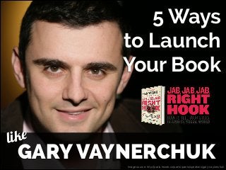 5 Ways
to Launch
Your Book
ike
l

GARY VAYNERCHUK
Image source: http://paris.leweb.co/participants/speakers/gary-vaynerchuk

 