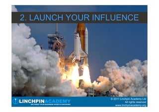 2. LAUNCH YOUR INFLUENCE




                  © 2011 Linchpin Academy Ltd
                             All rights reserved
                     www.linchpinacademy.org
 