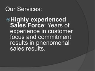 Our Services:
Highly   experienced
 Sales Force: Years of
 experience in customer
 focus and commitment
 results in phenomenal
 sales results.
 