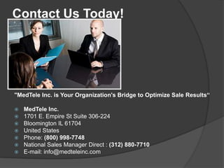 Contact Us Today!




"MedTele Inc. is Your Organization's Bridge to Optimize Sale Results“

   MedTele Inc.
   1701 E. Empire St Suite 306-224
   Bloomington IL 61704
   United States
   Phone: (800) 998-7748
   National Sales Manager Direct : (312) 880-7710
   E-mail: info@medteleinc.com
 