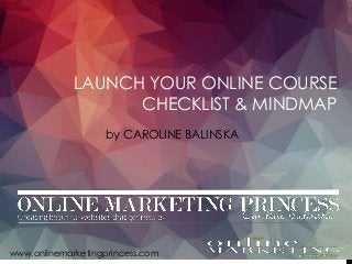 by CAROLINE BALINSKA
LAUNCH YOUR ONLINE COURSE
CHECKLIST & MINDMAP
www.onlinemarketingprincess.com
 