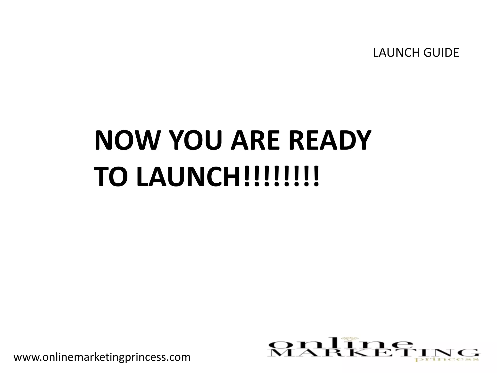 LAUNCH GUIDE
NOW YOU ARE READY
TO LAUNCH!!!!!!!!
www.onlinemarketingprincess.com
 