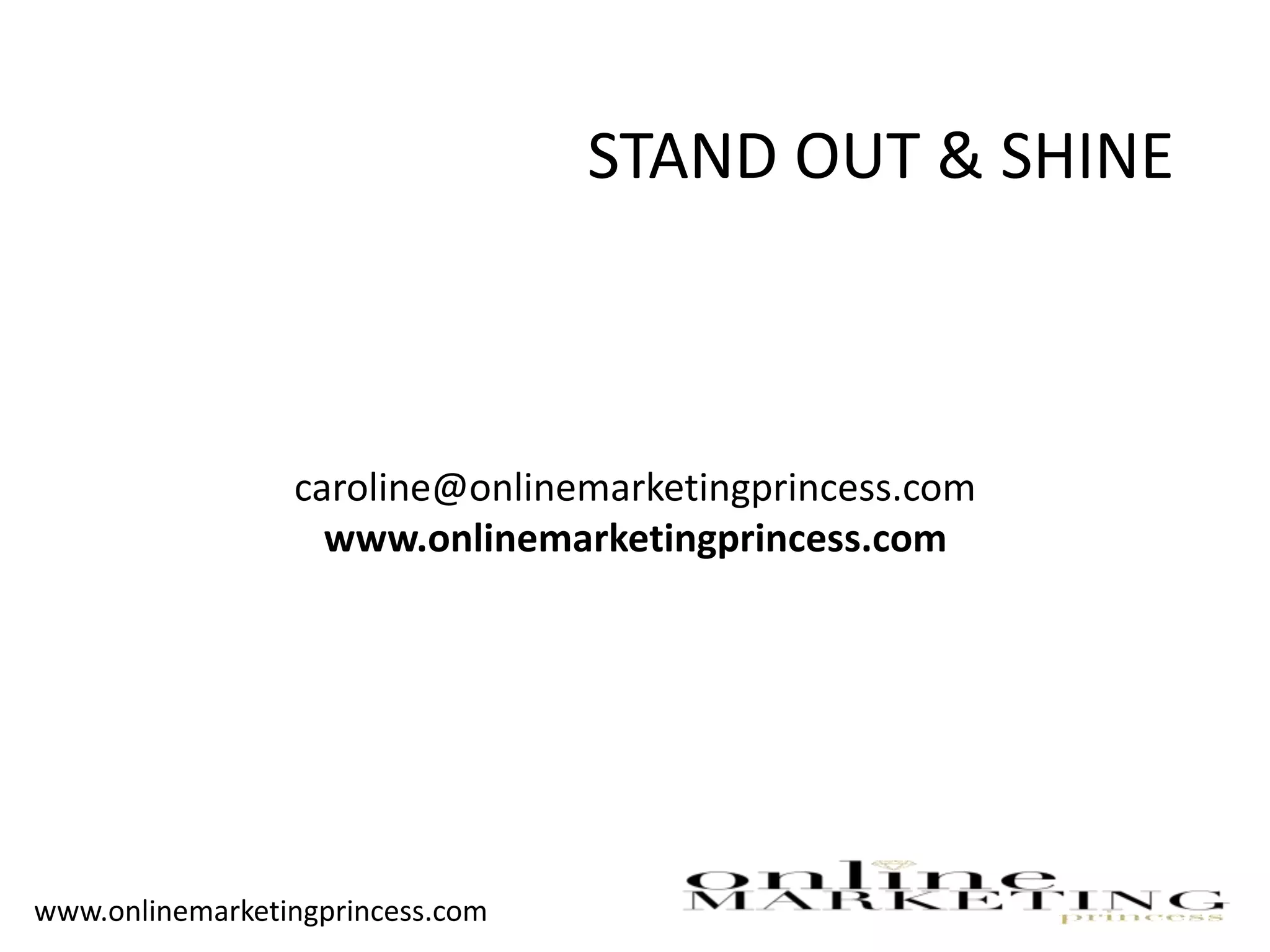 STAND OUT & SHINE
caroline@onlinemarketingprincess.com
www.onlinemarketingprincess.com
www.onlinemarketingprincess.com
 