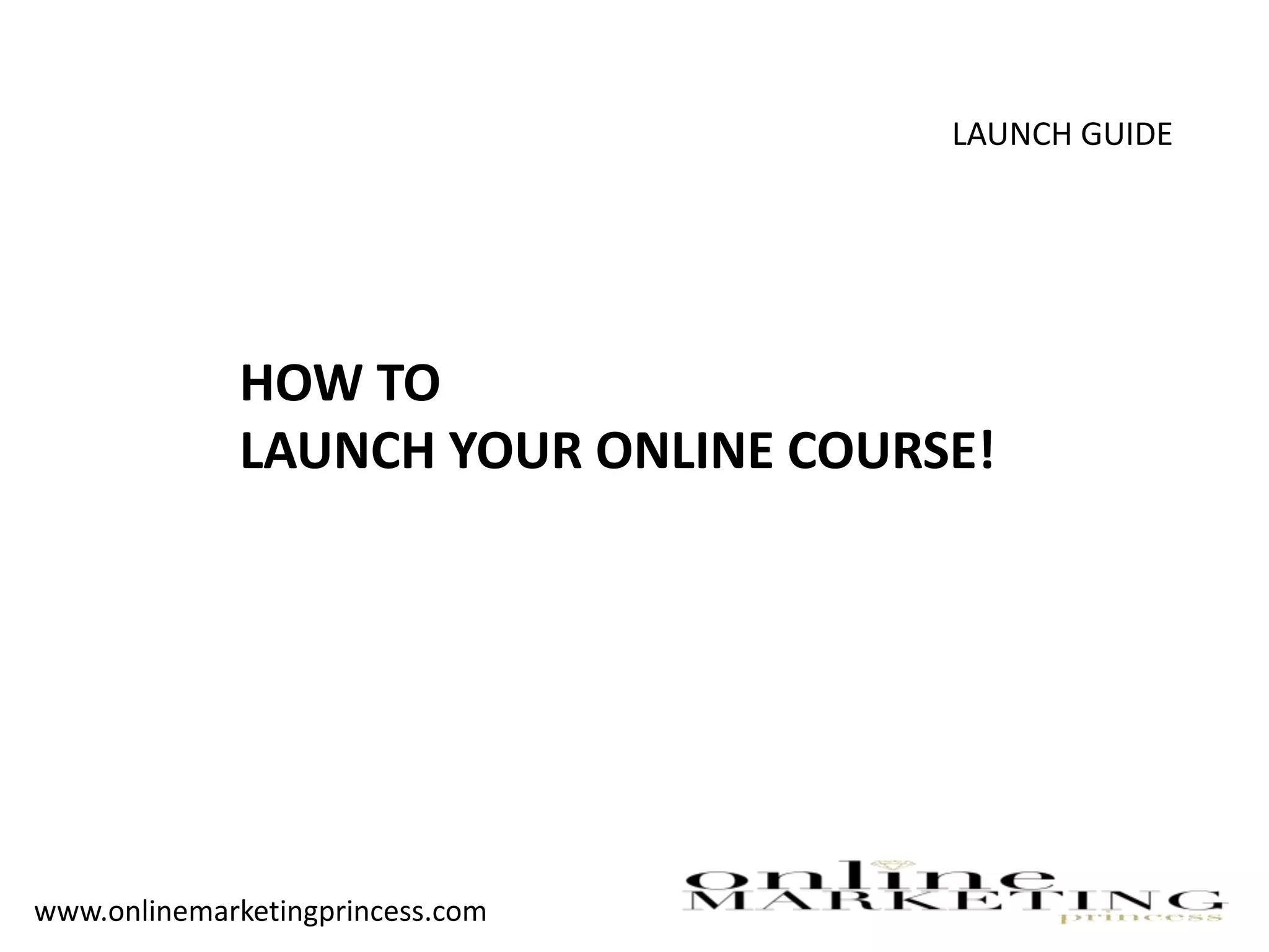 LAUNCH GUIDE
HOW TO
LAUNCH YOUR ONLINE COURSE!
www.onlinemarketingprincess.com
 