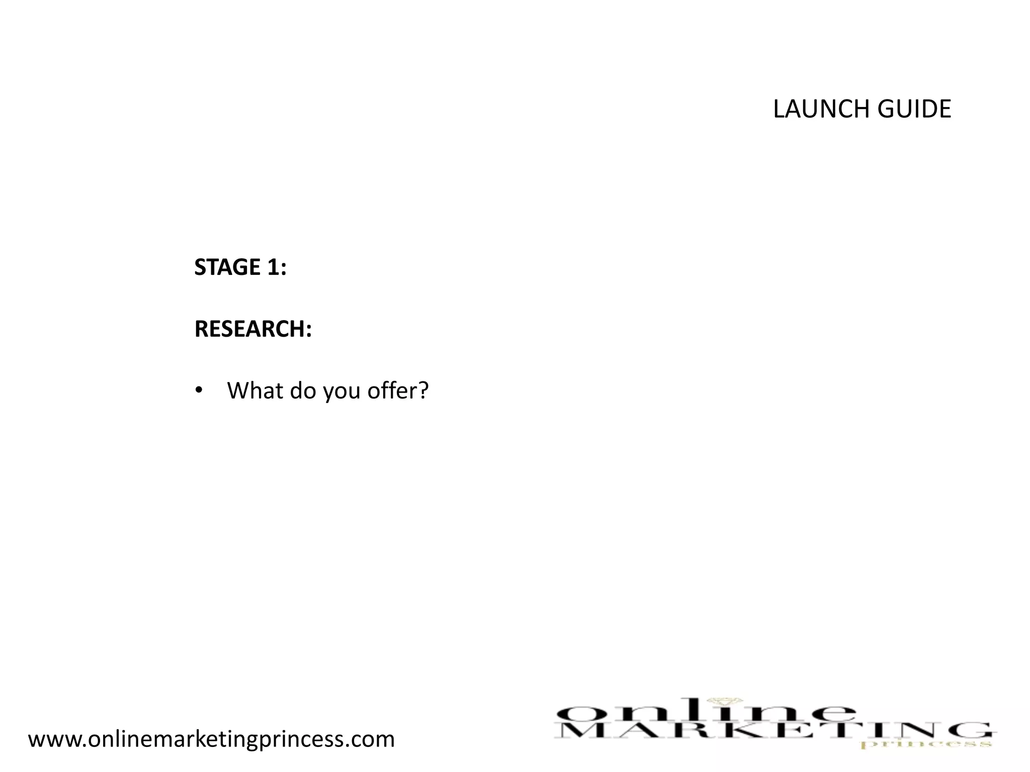 LAUNCH GUIDE
STAGE 1:
RESEARCH:
• What do you offer?
www.onlinemarketingprincess.com
 