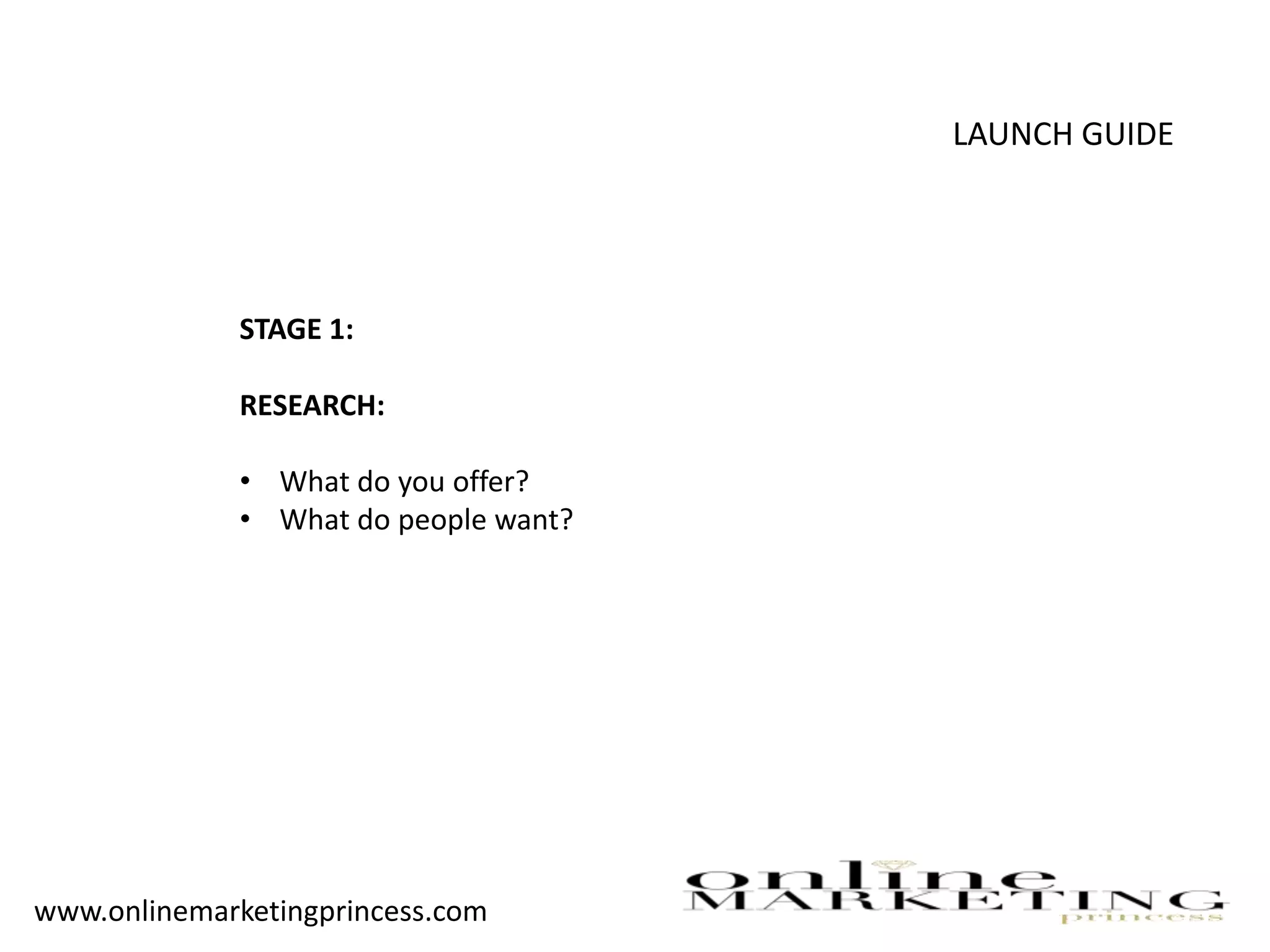 LAUNCH GUIDE
STAGE 1:
RESEARCH:
• What do you offer?
• What do people want?
www.onlinemarketingprincess.com
 