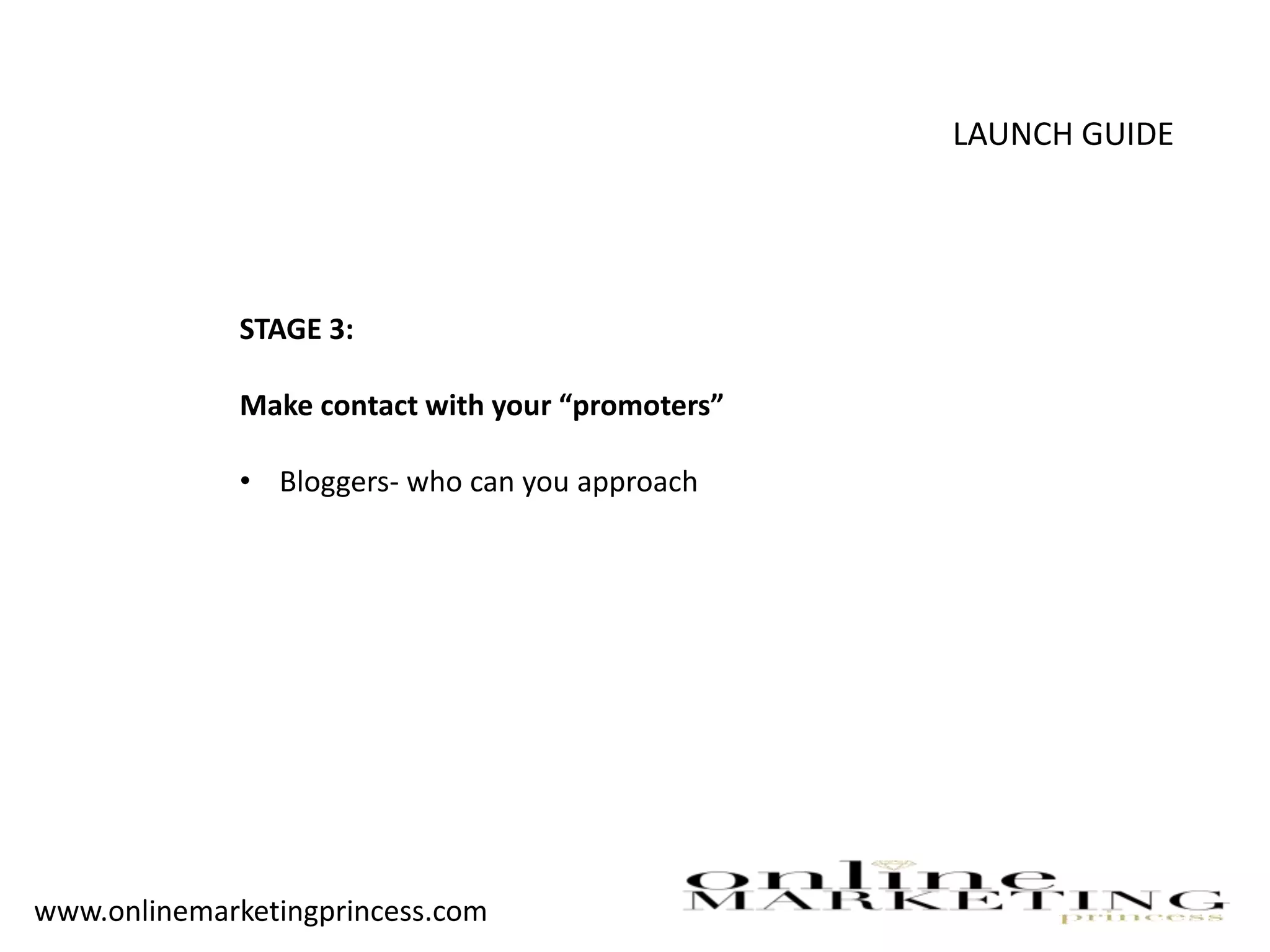 LAUNCH GUIDE
STAGE 3:
Make contact with your “promoters”
• Bloggers- who can you approach
www.onlinemarketingprincess.com
 