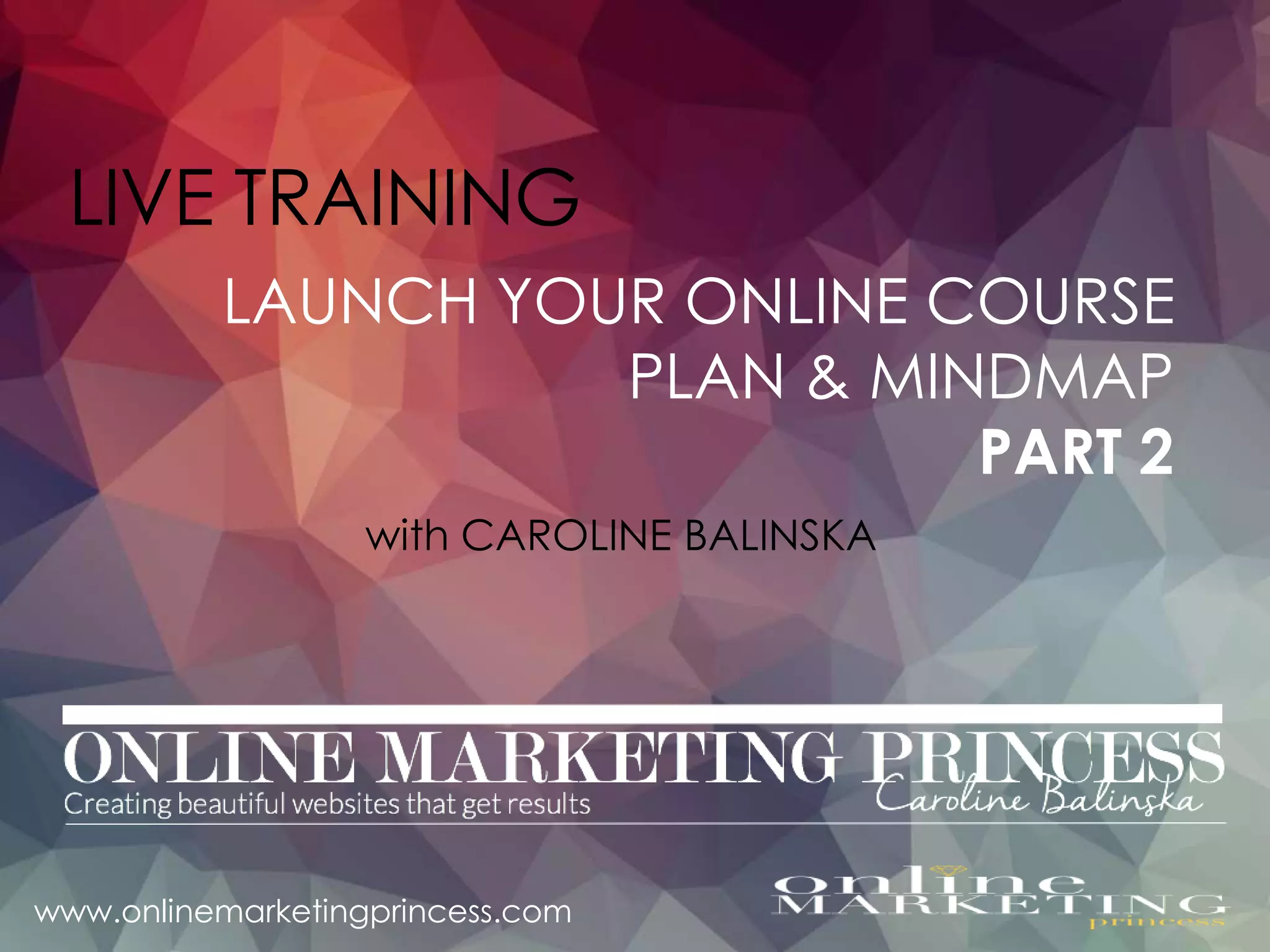 LIVE TRAINING
with CAROLINE BALINSKA
LAUNCH YOUR ONLINE COURSE
PLAN & MINDMAP
PART 2
www.onlinemarketingprincess.com
 