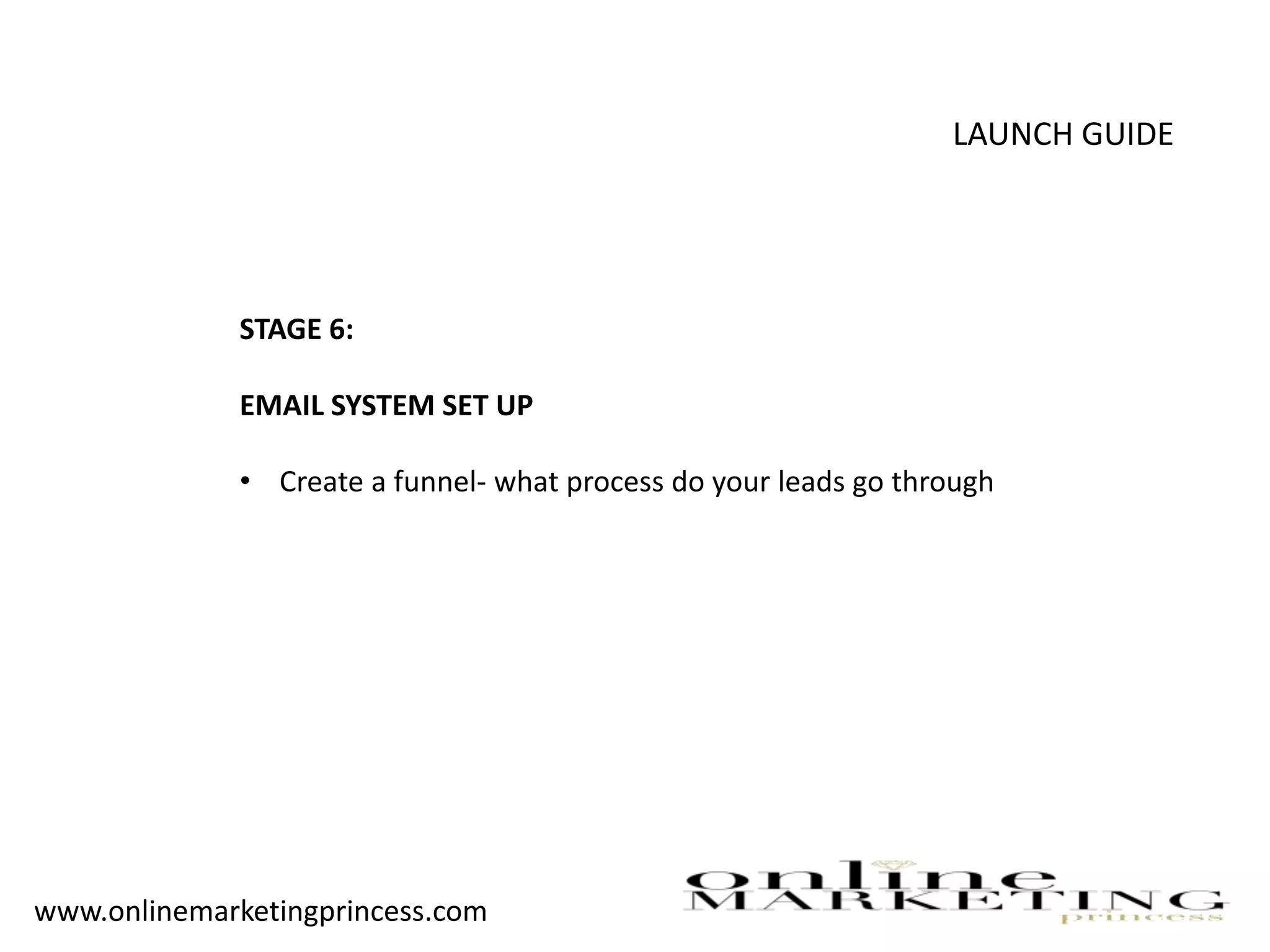 LAUNCH GUIDE
STAGE 6:
EMAIL SYSTEM SET UP
• Create a funnel- what process do your leads go through
www.onlinemarketingprincess.com
 
