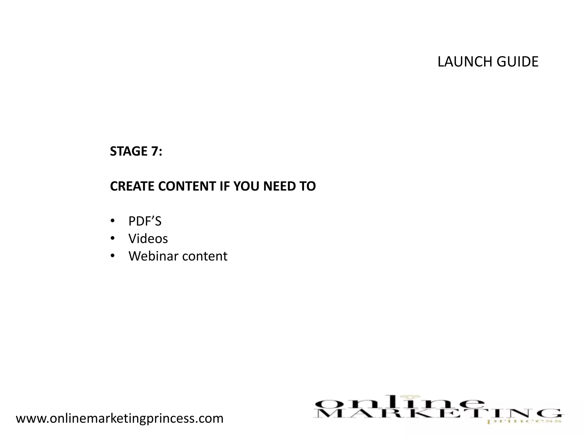 LAUNCH GUIDE
STAGE 7:
CREATE CONTENT IF YOU NEED TO
• PDF’S
• Videos
• Webinar content
www.onlinemarketingprincess.com
 