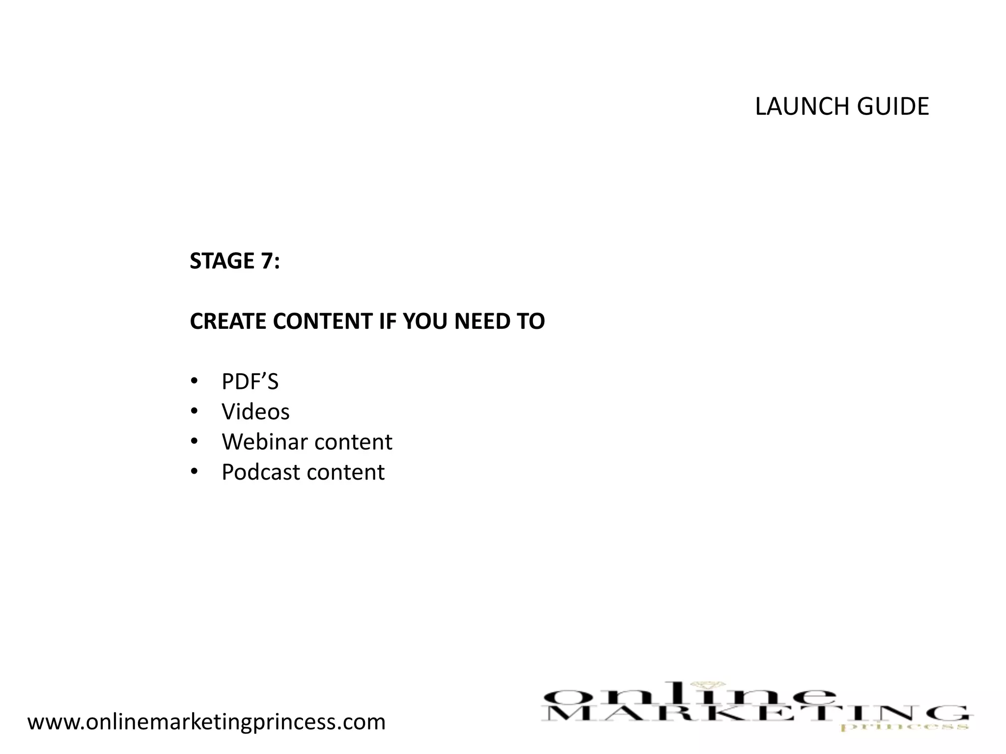 LAUNCH GUIDE
STAGE 7:
CREATE CONTENT IF YOU NEED TO
• PDF’S
• Videos
• Webinar content
• Podcast content
www.onlinemarketingprincess.com
 