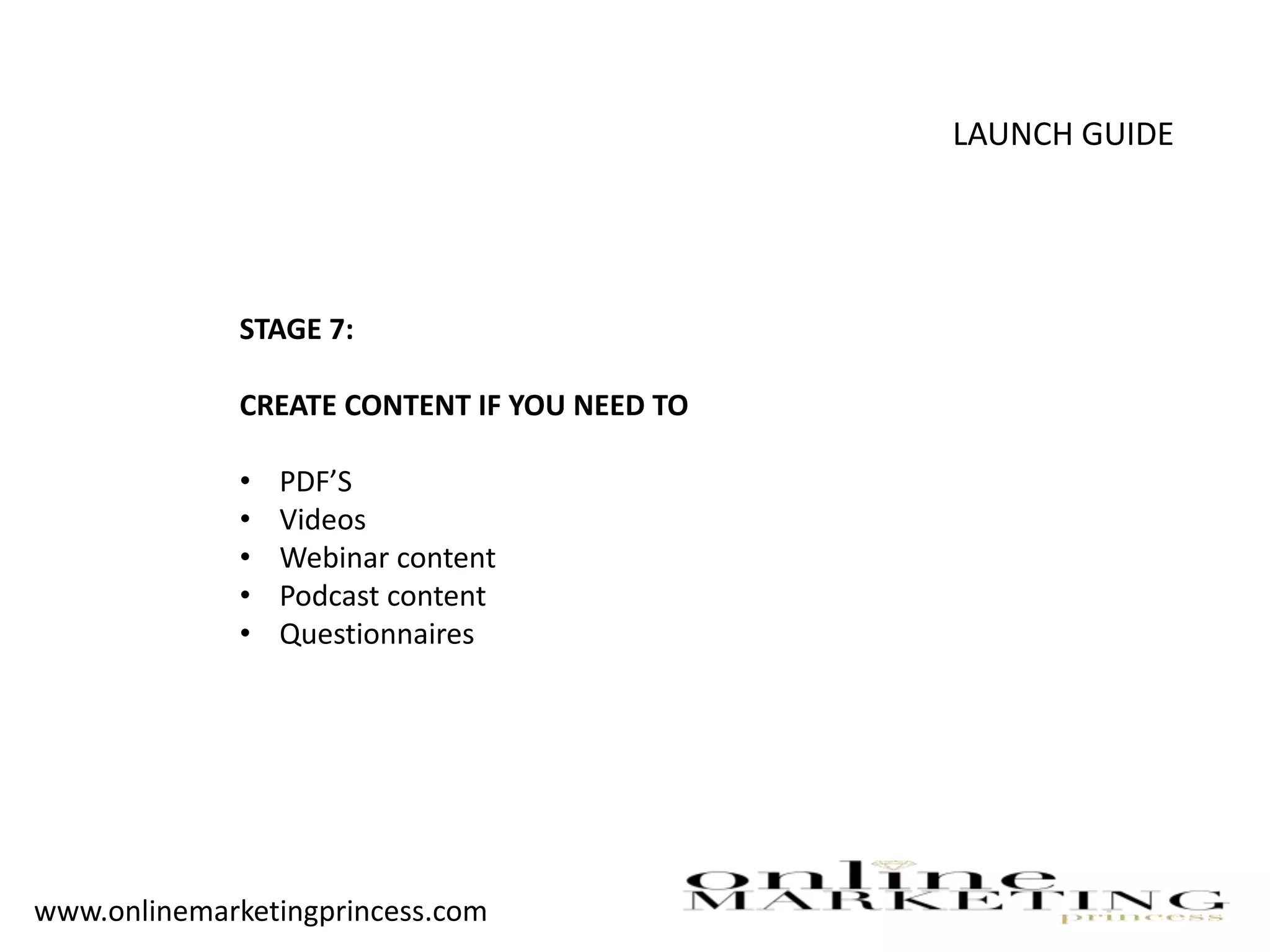 LAUNCH GUIDE
STAGE 7:
CREATE CONTENT IF YOU NEED TO
• PDF’S
• Videos
• Webinar content
• Podcast content
• Questionnaires
www.onlinemarketingprincess.com
 