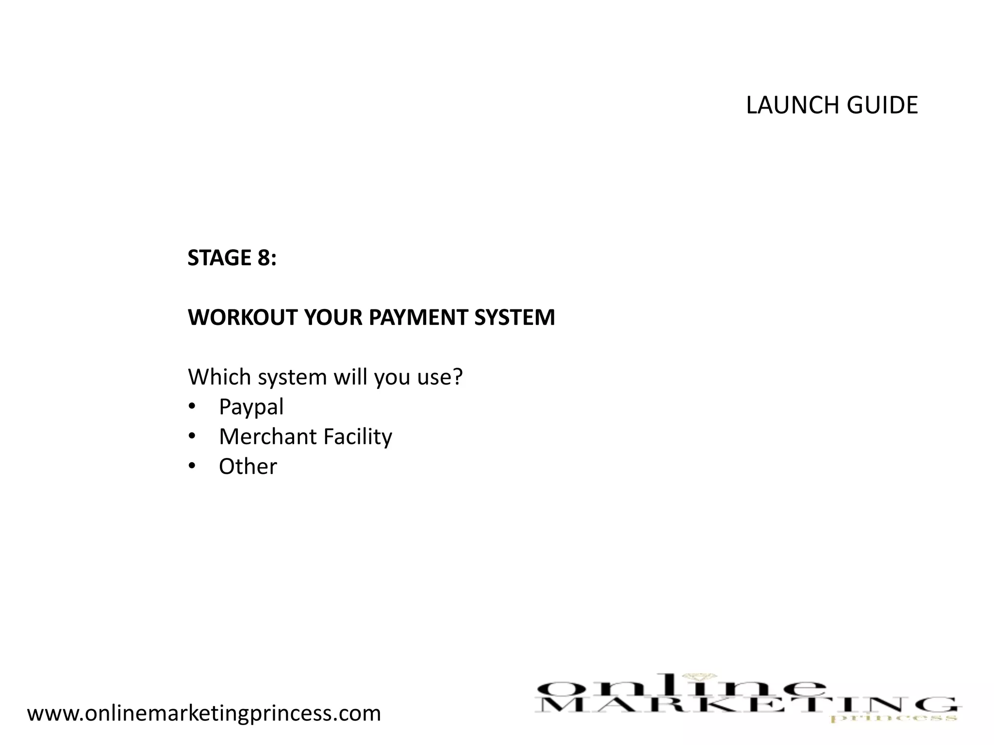 LAUNCH GUIDE
STAGE 8:
WORKOUT YOUR PAYMENT SYSTEM
Which system will you use?
• Paypal
• Merchant Facility
• Other
www.onlinemarketingprincess.com
 