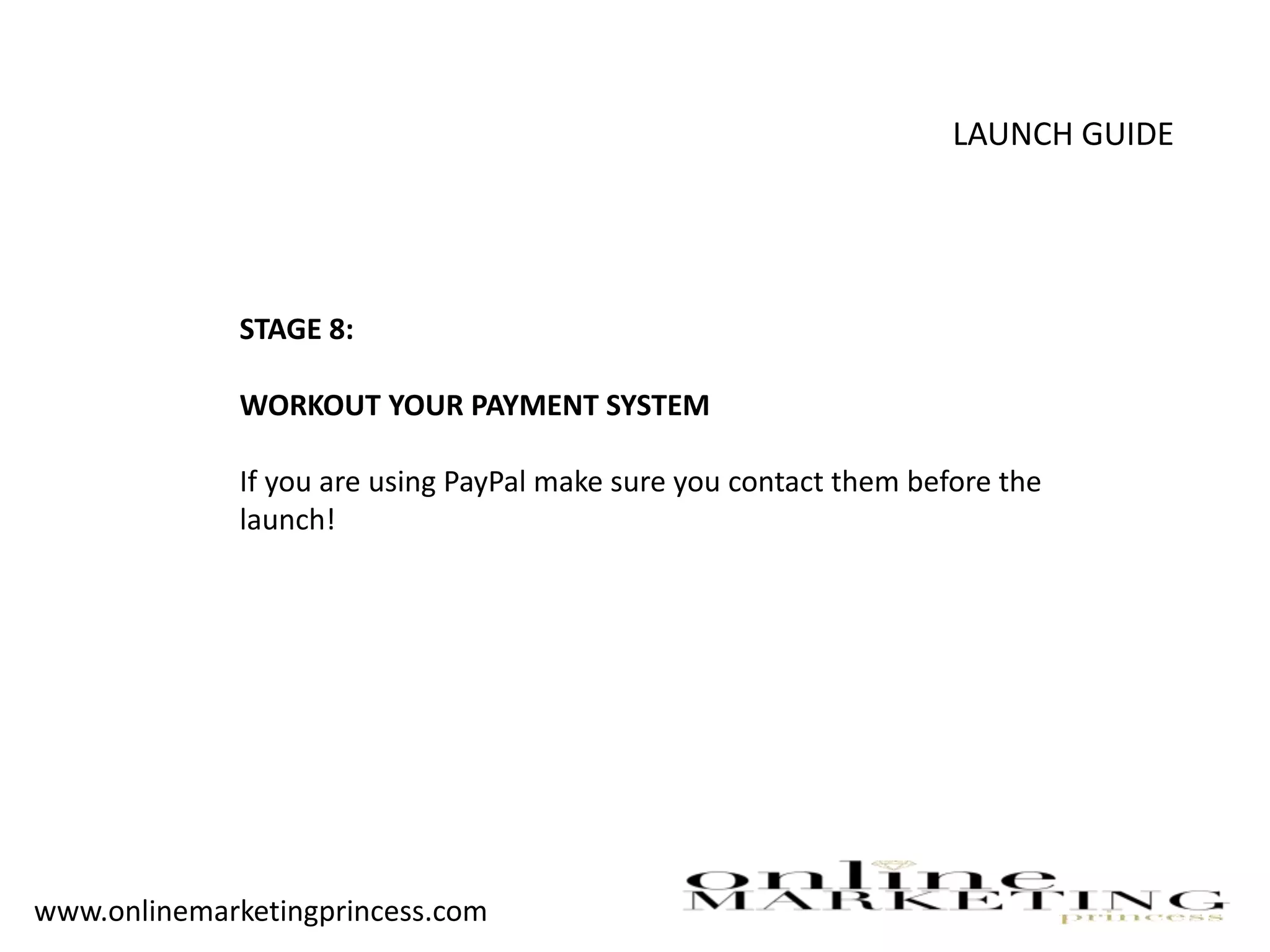 LAUNCH GUIDE
STAGE 8:
WORKOUT YOUR PAYMENT SYSTEM
If you are using PayPal make sure you contact them before the
launch!
www.onlinemarketingprincess.com
 