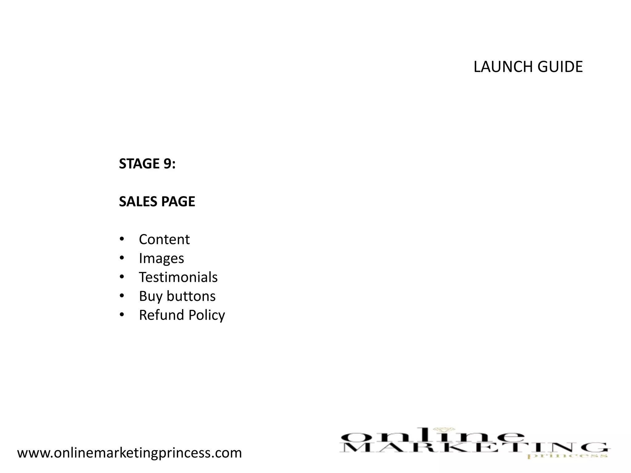 LAUNCH GUIDE
STAGE 9:
SALES PAGE
• Content
• Images
• Testimonials
• Buy buttons
• Refund Policy
www.onlinemarketingprincess.com
 