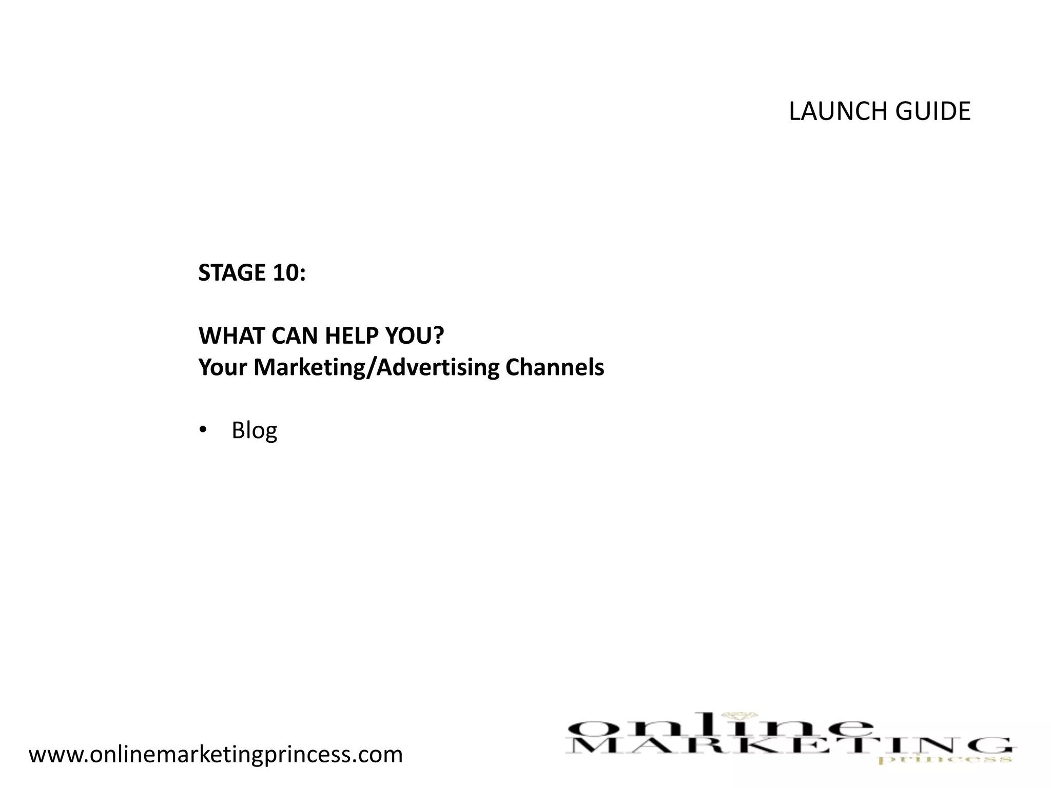 LAUNCH GUIDE
STAGE 10:
WHAT CAN HELP YOU?
Your Marketing/Advertising Channels
• Blog
www.onlinemarketingprincess.com
 