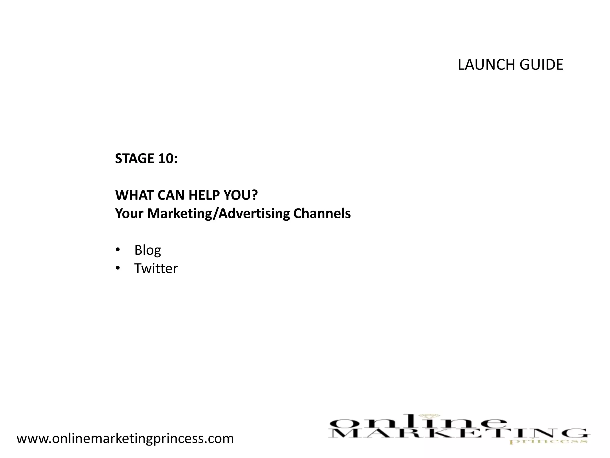 LAUNCH GUIDE
STAGE 10:
WHAT CAN HELP YOU?
Your Marketing/Advertising Channels
• Blog
• Twitter
www.onlinemarketingprincess.com
 