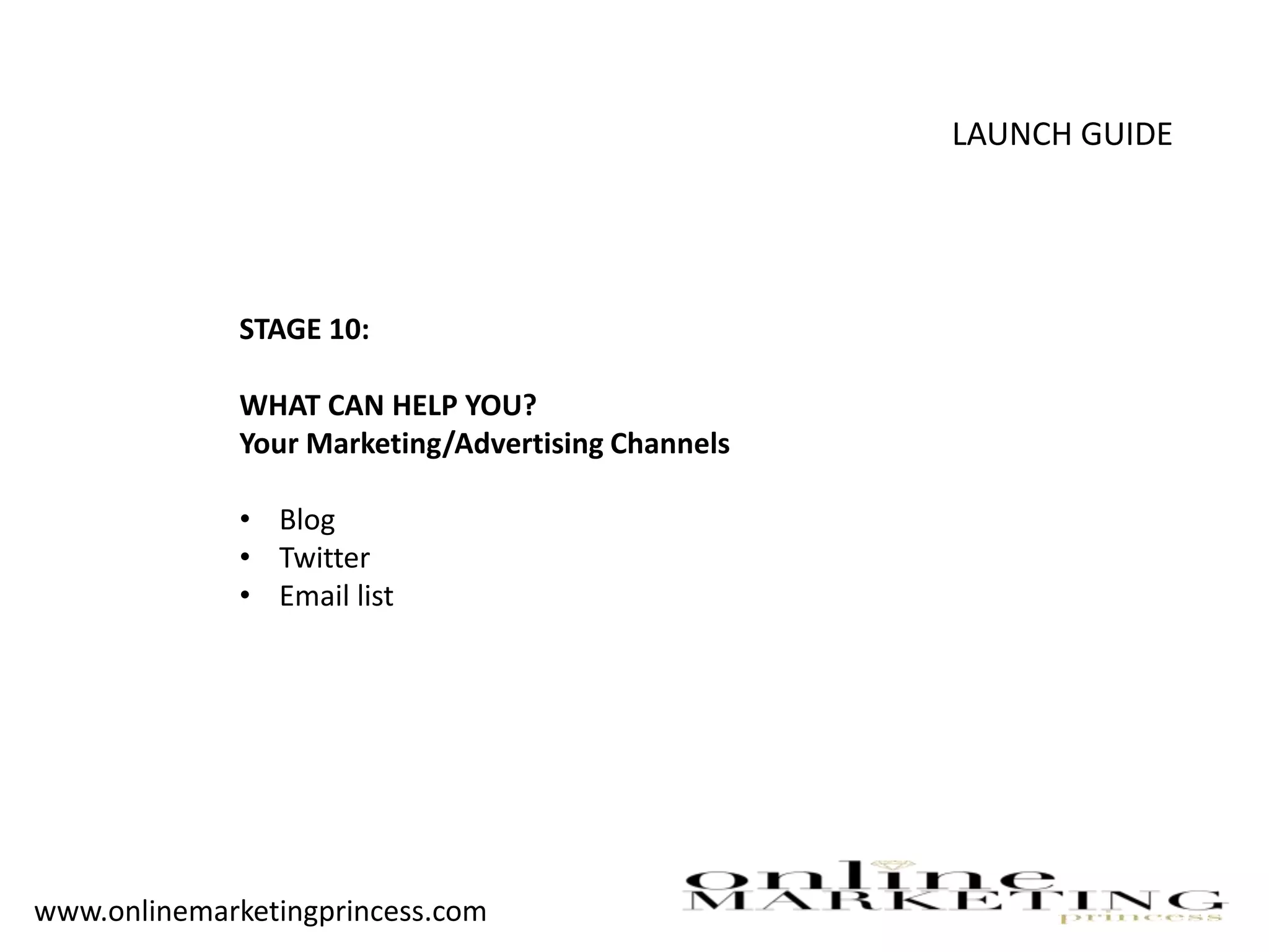 LAUNCH GUIDE
STAGE 10:
WHAT CAN HELP YOU?
Your Marketing/Advertising Channels
• Blog
• Twitter
• Email list
www.onlinemarketingprincess.com
 