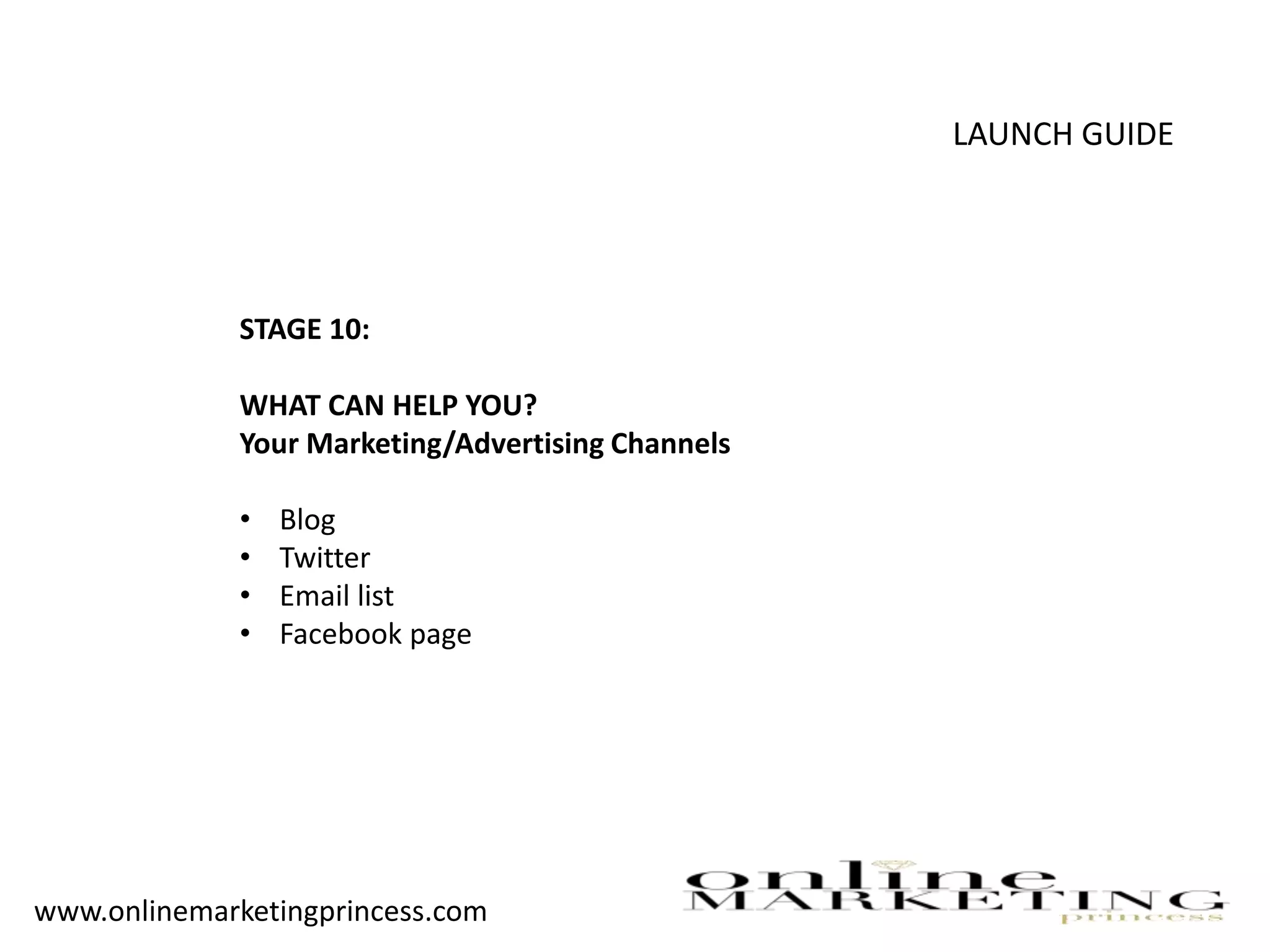 LAUNCH GUIDE
STAGE 10:
WHAT CAN HELP YOU?
Your Marketing/Advertising Channels
• Blog
• Twitter
• Email list
• Facebook page
www.onlinemarketingprincess.com
 