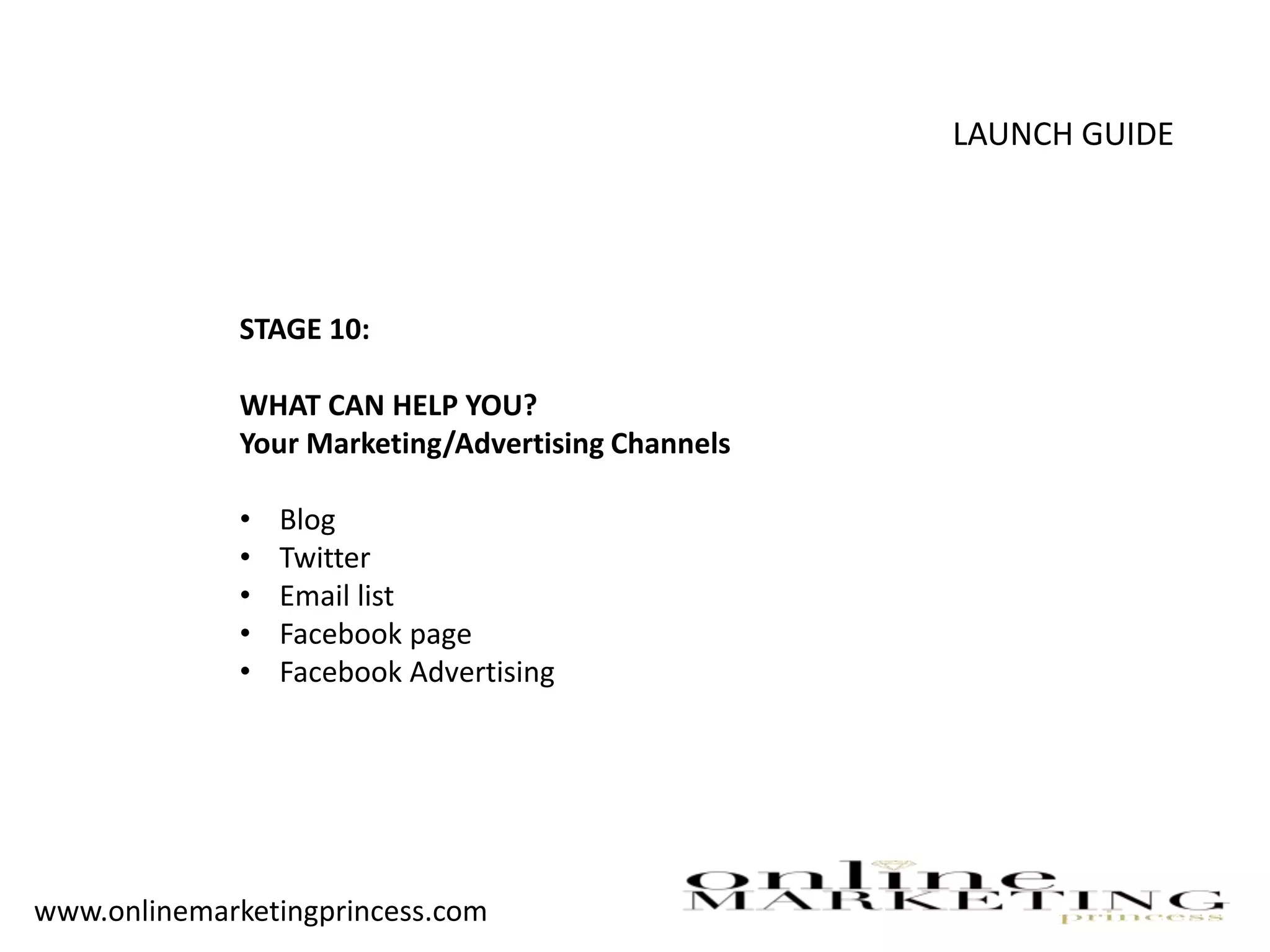 LAUNCH GUIDE
STAGE 10:
WHAT CAN HELP YOU?
Your Marketing/Advertising Channels
• Blog
• Twitter
• Email list
• Facebook page
• Facebook Advertising
www.onlinemarketingprincess.com
 