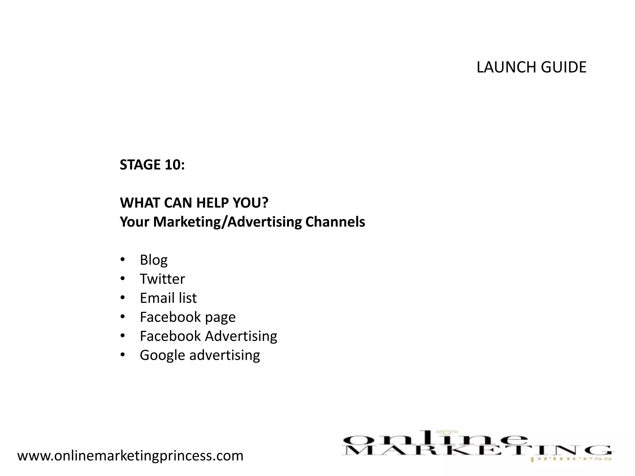 LAUNCH GUIDE
STAGE 10:
WHAT CAN HELP YOU?
Your Marketing/Advertising Channels
• Blog
• Twitter
• Email list
• Facebook page
• Facebook Advertising
• Google advertising
www.onlinemarketingprincess.com
 