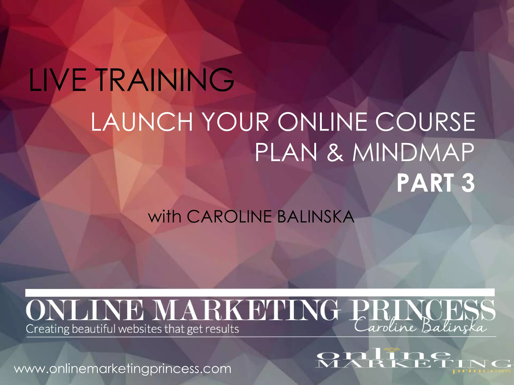 LIVE TRAINING
with CAROLINE BALINSKA
LAUNCH YOUR ONLINE COURSE
PLAN & MINDMAP
PART 3
www.onlinemarketingprincess.com
 
