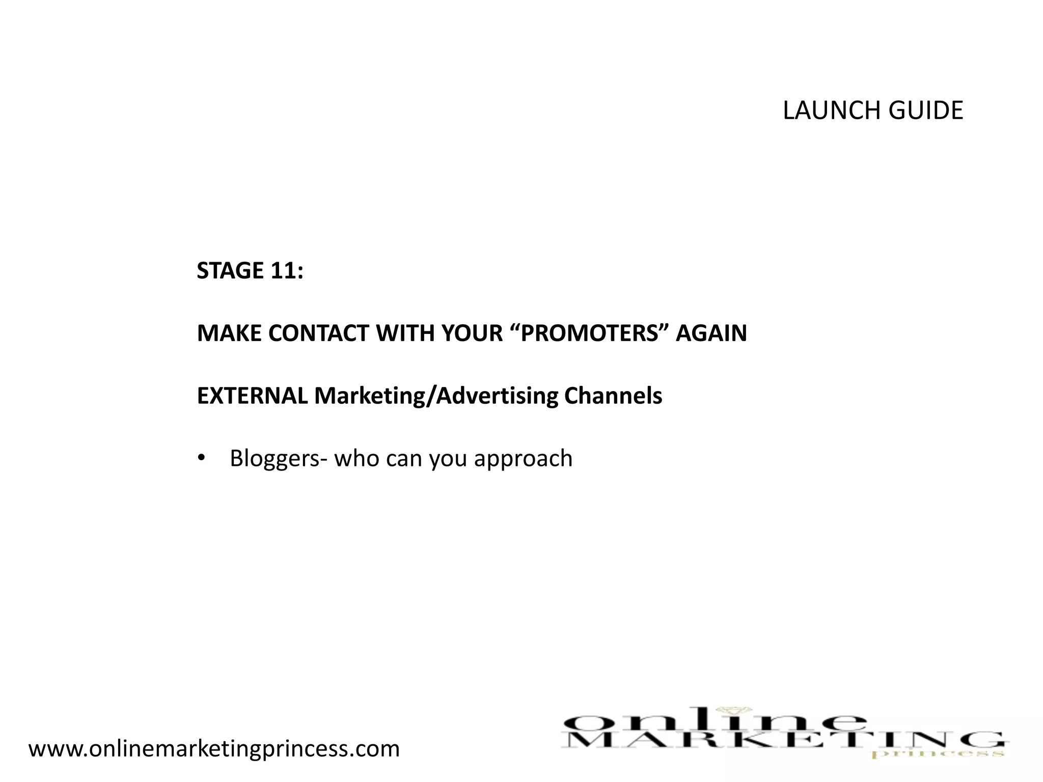 LAUNCH GUIDE
STAGE 11:
MAKE CONTACT WITH YOUR “PROMOTERS” AGAIN
EXTERNAL Marketing/Advertising Channels
• Bloggers- who can you approach
www.onlinemarketingprincess.com
 