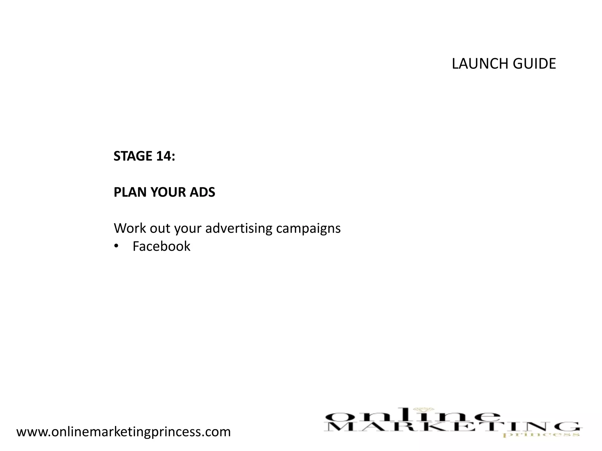 LAUNCH GUIDE
STAGE 14:
PLAN YOUR ADS
Work out your advertising campaigns
• Facebook
www.onlinemarketingprincess.com
 