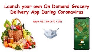 Launch your own On Demand Grocery
Delivery App During Coronavirus
www.esiteworld.com
 