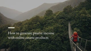 How to generate passive income
with online course products
 
