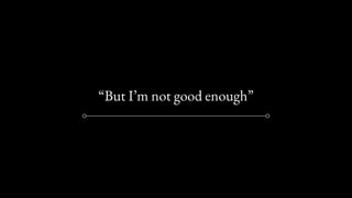 “But I’m not good enough”
 