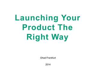 Launching Your
Product The
Right Way
Ohad Frankfurt
2014

 