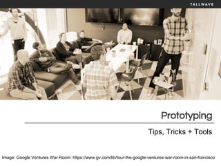 Prototyping
Tips, Tricks + Tools
Image: Google Ventures War Room: https://www.gv.com/lib/tour-the-google-ventures-war-room-in-san-francisco
 