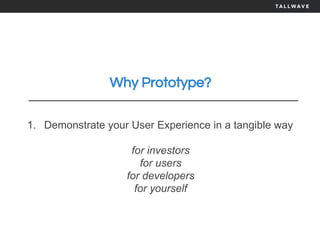 Why Prototype?
1. Demonstrate your User Experience in a tangible way
for investors
for users
for developers
for yourself
 