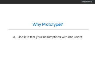 Why Prototype?
3. Use it to test your assumptions with end users
 