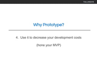 Why Prototype?
4. Use it to decrease your development costs
(hone your MVP)
 
