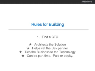 Rules for Building
1. Find a CTO
★ Architects the Solution
★ Helps vet the Dev partner
★ Ties the Business to the Technology
★ Can be part time. Paid or equity.
 