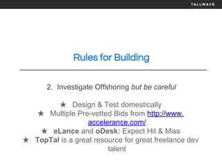 Rules for Building
2. Investigate Offshoring but be careful
★ Design & Test domestically
★ Multiple Pre-vetted Bids from http://www.
accelerance.com/
★ eLance and oDesk: Expect Hit & Miss
★ TopTal is a great resource for great freelance dev
talent
 